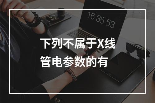 下列不属于X线管电参数的有