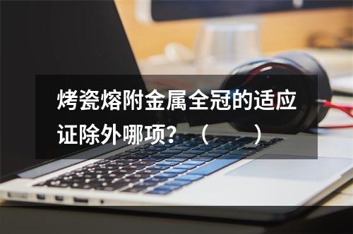 烤瓷熔附金属全冠的适应证除外哪项？（　　）