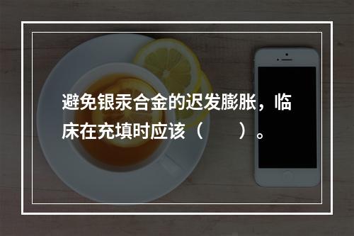 避免银汞合金的迟发膨胀，临床在充填时应该（　　）。