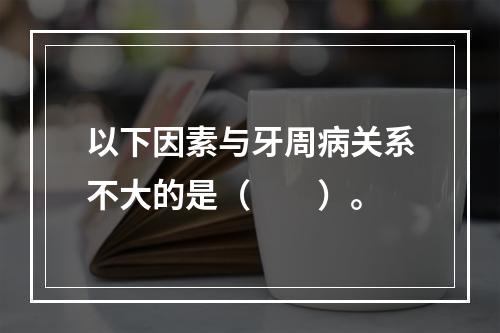 以下因素与牙周病关系不大的是（　　）。