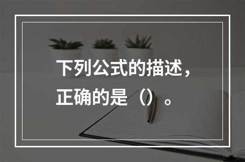 下列公式的描述，正确的是（）。