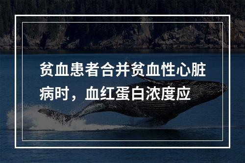 贫血患者合并贫血性心脏病时，血红蛋白浓度应