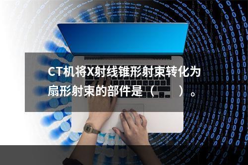 CT机将X射线锥形射束转化为扇形射束的部件是（　　）。