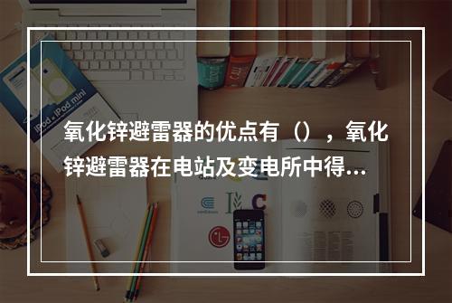 氧化锌避雷器的优点有（），氧化锌避雷器在电站及变电所中得到了