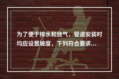 为了便于排水和放气，管道安装时均应设置坡度，下列符合要求的是