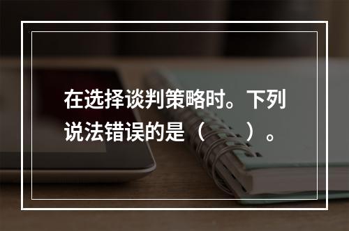 在选择谈判策略时。下列说法错误的是（　　）。