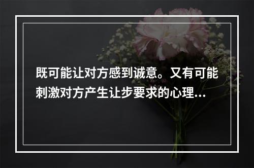 既可能让对方感到诚意。又有可能刺激对方产生让步要求的心理的让