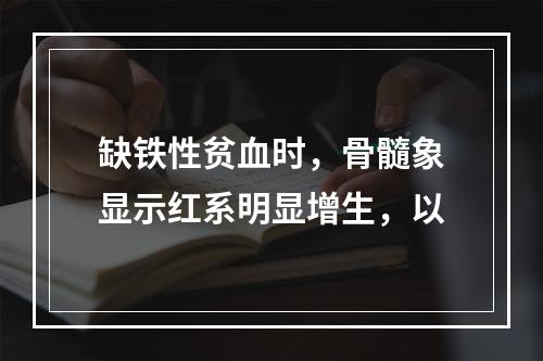 缺铁性贫血时，骨髓象显示红系明显增生，以