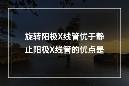 旋转阳极X线管优于静止阳极X线管的优点是