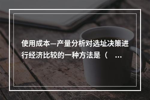 使用成本—产量分析对选址决策进行经济比较的一种方法是（　）