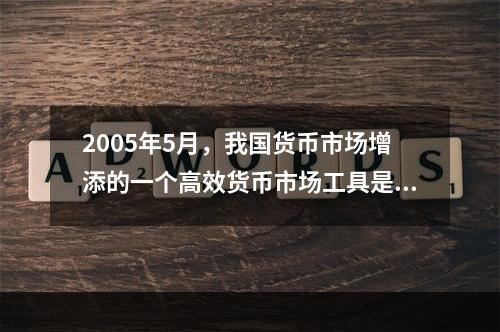 2005年5月，我国货币市场增添的一个高效货币市场工具是（）