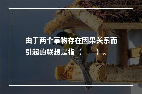 由于两个事物存在因果关系而引起的联想是指（　　）。