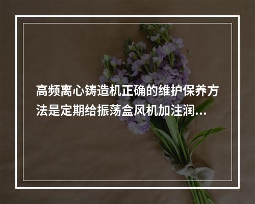 高频离心铸造机正确的维护保养方法是定期给振荡盒风机加注润滑