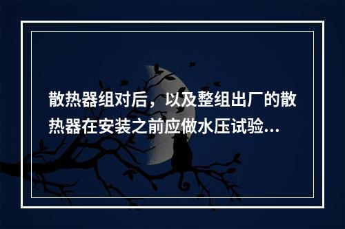 散热器组对后，以及整组出厂的散热器在安装之前应做水压试验。试