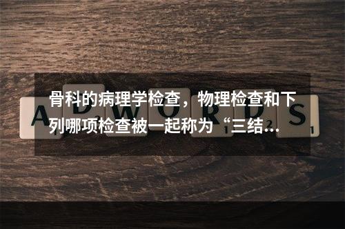 骨科的病理学检查，物理检查和下列哪项检查被一起称为“三结合”