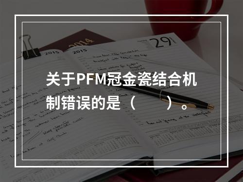 关于PFM冠金瓷结合机制错误的是（　　）。