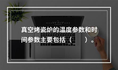 真空烤瓷炉的温度参数和时间参数主要包括（　　）。