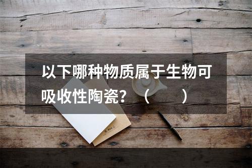 以下哪种物质属于生物可吸收性陶瓷？（　　）