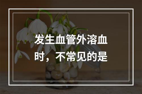 发生血管外溶血时，不常见的是