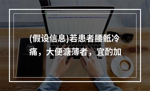 (假设信息)若患者腰骶冷痛，大便溏薄者，宜酌加