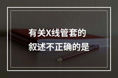 有关X线管套的叙述不正确的是