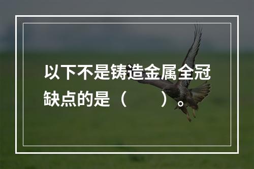 以下不是铸造金属全冠缺点的是（　　）。