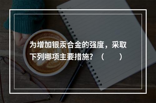 为增加银汞合金的强度，采取下列哪项主要措施？（　　）