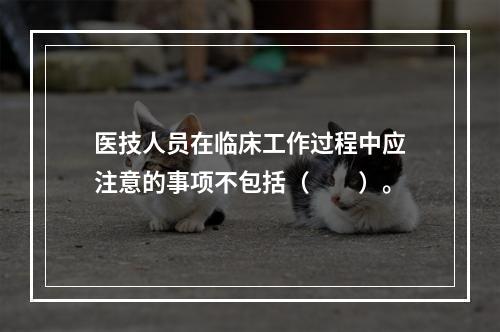 医技人员在临床工作过程中应注意的事项不包括（　　）。