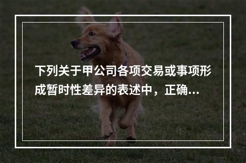 下列关于甲公司各项交易或事项形成暂时性差异的表述中，正确的是