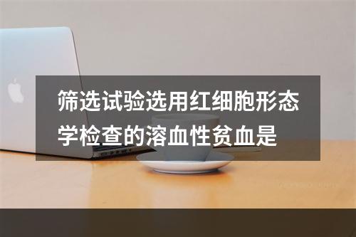 筛选试验选用红细胞形态学检查的溶血性贫血是