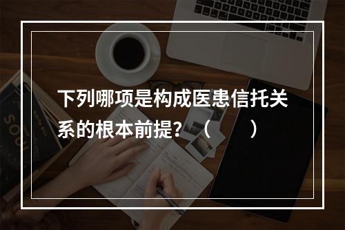 下列哪项是构成医患信托关系的根本前提？（　　）