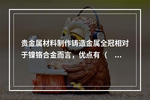 贵金属材料制作铸造金属全冠相对于镍铬合金而言，优点有（　　