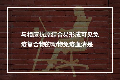 与相应抗原结合易形成可见免疫复合物的动物免疫血清是