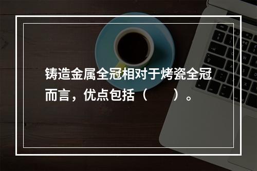 铸造金属全冠相对于烤瓷全冠而言，优点包括（　　）。