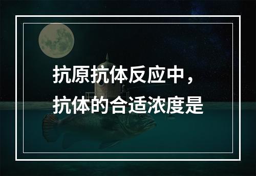 抗原抗体反应中，抗体的合适浓度是