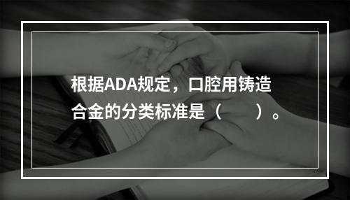 根据ADA规定，口腔用铸造合金的分类标准是（　　）。