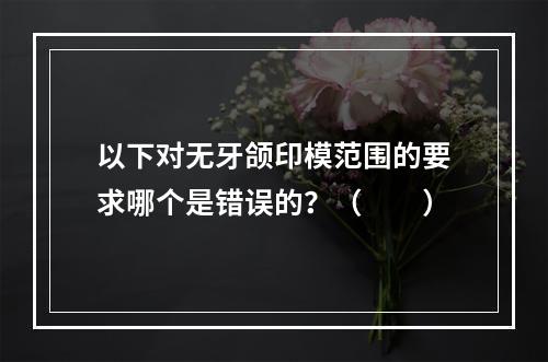 以下对无牙颌印模范围的要求哪个是错误的？（　　）