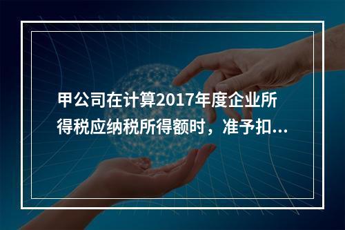 甲公司在计算2017年度企业所得税应纳税所得额时，准予扣除的