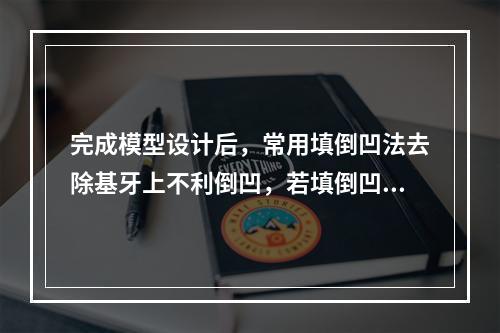 完成模型设计后，常用填倒凹法去除基牙上不利倒凹，若填倒凹的