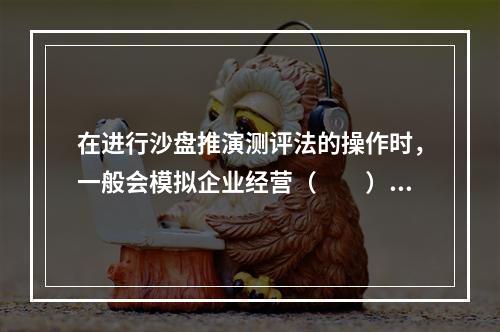 在进行沙盘推演测评法的操作时，一般会模拟企业经营（　　）的荣