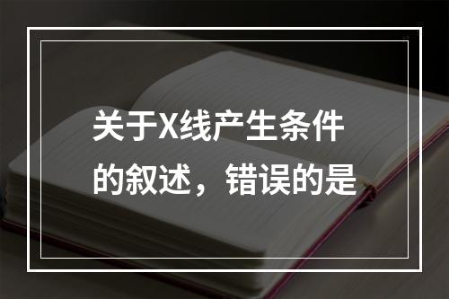 关于X线产生条件的叙述，错误的是