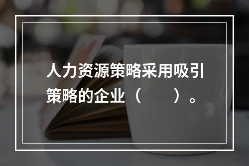 人力资源策略采用吸引策略的企业（　　）。