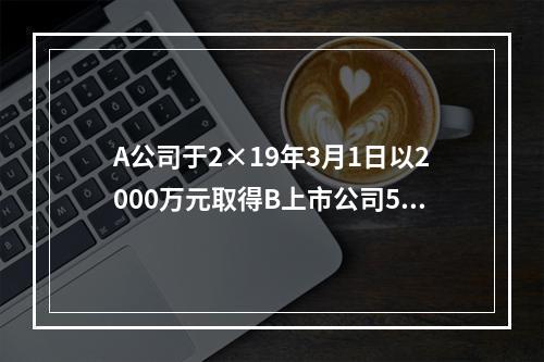 A公司于2×19年3月1日以2000万元取得B上市公司5％的