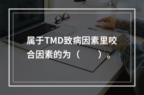 属于TMD致病因素里咬合因素的为（　　）。