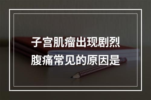 子宫肌瘤出现剧烈腹痛常见的原因是