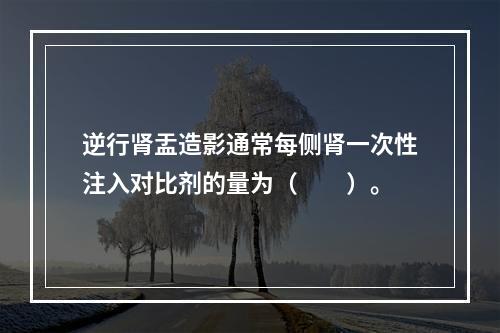 逆行肾盂造影通常每侧肾一次性注入对比剂的量为（　　）。