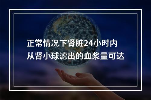 正常情况下肾脏24小时内从肾小球滤出的血浆量可达