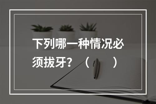 下列哪一种情况必须拔牙？（　　）