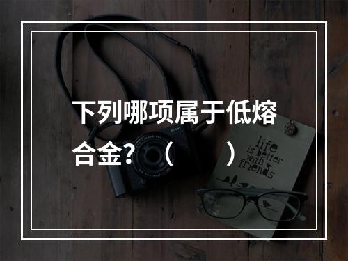 下列哪项属于低熔合金？（　　）