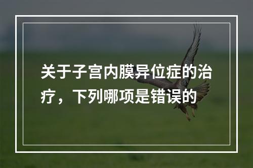 关于子宫内膜异位症的治疗，下列哪项是错误的